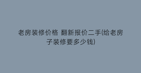 老房装修价格 翻新报价二手(给老房子装修要多少钱)